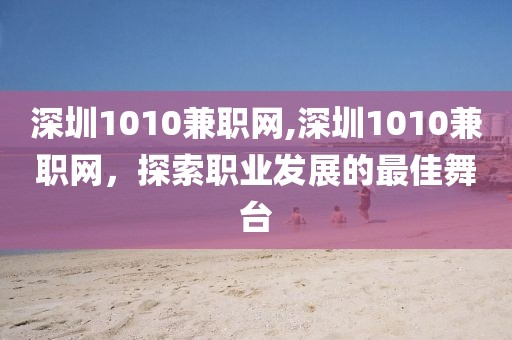 深圳1010兼职网,深圳1010兼职网，探索职业发展的最佳舞台