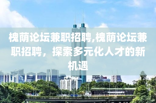 槐荫论坛兼职招聘,槐荫论坛兼职招聘，探索多元化人才的新机遇