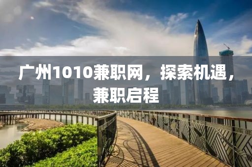 广州1010兼职网，探索机遇，兼职启程