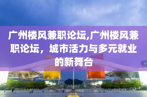 广州楼风兼职论坛,广州楼风兼职论坛，城市活力与多元就业的新舞台