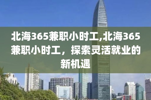 北海365兼职小时工,北海365兼职小时工，探索灵活就业的新机遇