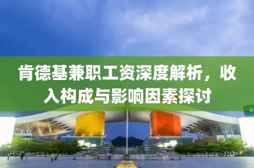 肯德基兼职工资深度解析，收入构成与影响因素探讨