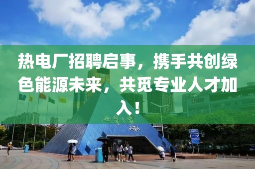 热电厂招聘启事，携手共创绿色能源未来，共觅专业人才加入！