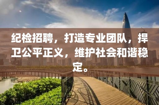 纪检招聘，打造专业团队，捍卫公平正义，维护社会和谐稳定。