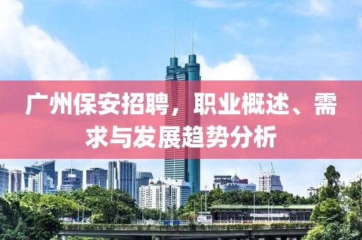 广州保安招聘，职业概述、需求与发展趋势分析