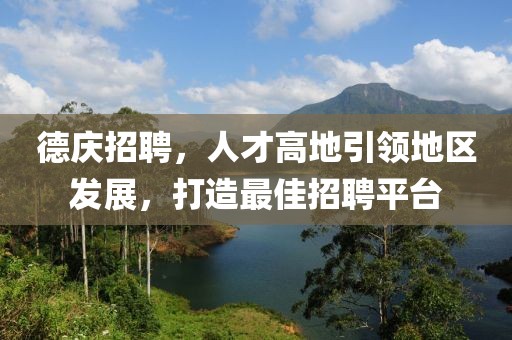 德庆招聘，人才高地引领地区发展，打造最佳招聘平台