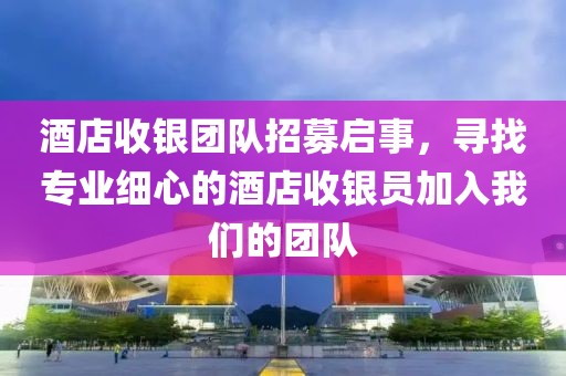 酒店收银团队招募启事，寻找专业细心的酒店收银员加入我们的团队