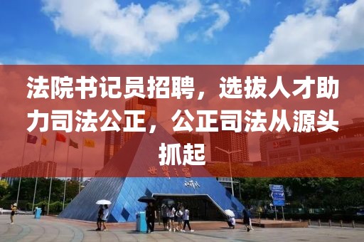 法院书记员招聘，选拔人才助力司法公正，公正司法从源头抓起