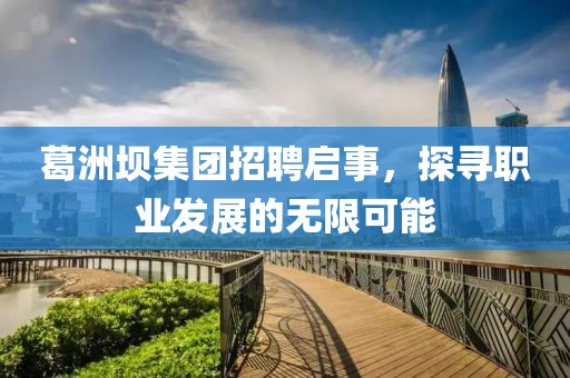 葛洲坝集团招聘启事，探寻职业发展的无限可能