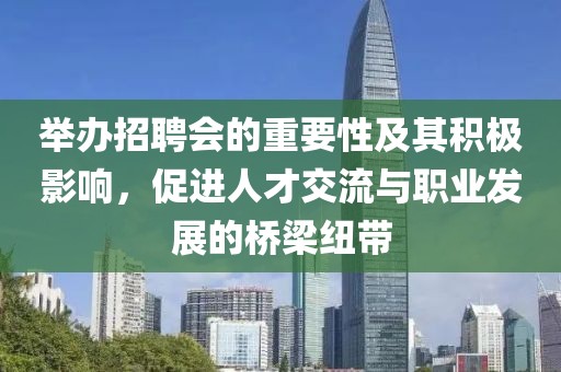 举办招聘会的重要性及其积极影响，促进人才交流与职业发展的桥梁纽带