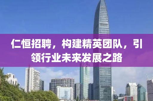 仁恒招聘，构建精英团队，引领行业未来发展之路