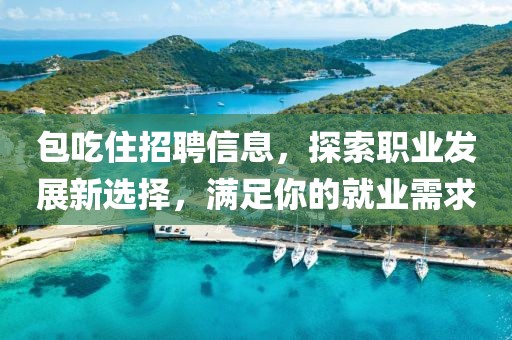 包吃住招聘信息，探索职业发展新选择，满足你的就业需求