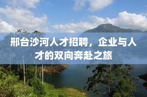 邢台沙河人才招聘，企业与人才的双向奔赴之旅