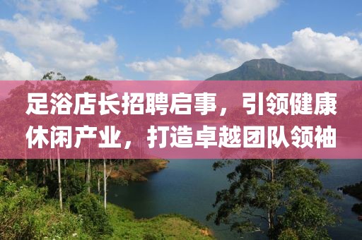 足浴店长招聘启事，引领健康休闲产业，打造卓越团队领袖