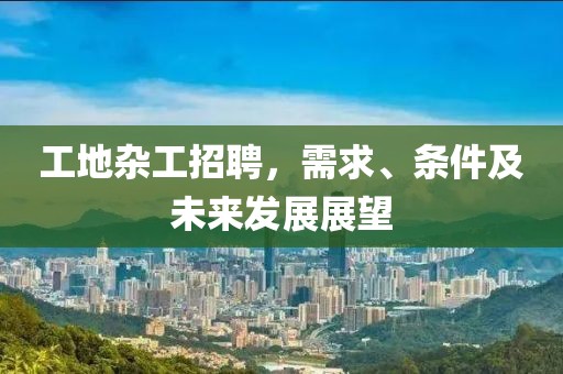 工地杂工招聘，需求、条件及未来发展展望