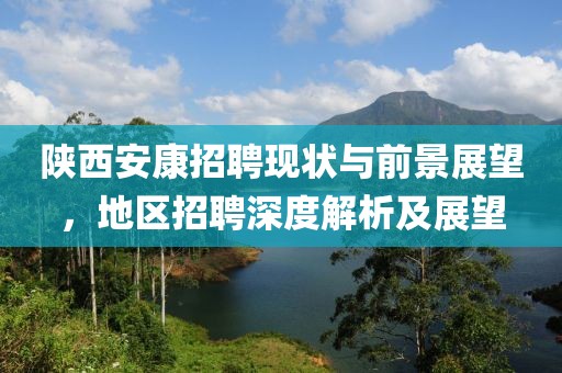 陕西安康招聘现状与前景展望，地区招聘深度解析及展望