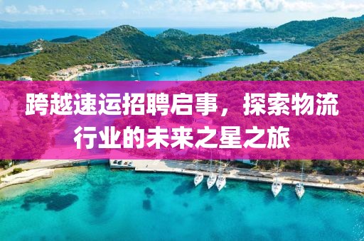 跨越速运招聘启事，探索物流行业的未来之星之旅