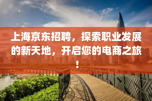 上海京东招聘，探索职业发展的新天地，开启您的电商之旅！