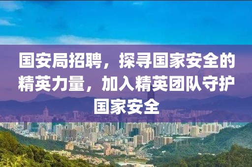 国安局招聘，探寻国家安全的精英力量，加入精英团队守护国家安全