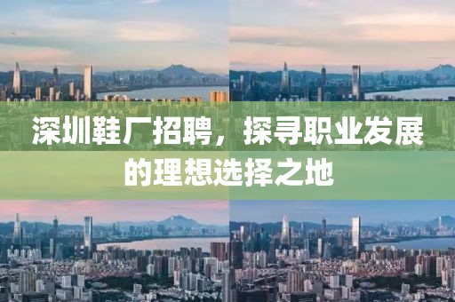 深圳鞋厂招聘，探寻职业发展的理想选择之地