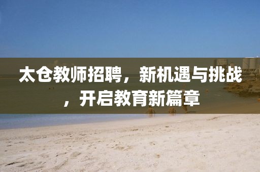 太仓教师招聘，新机遇与挑战，开启教育新篇章