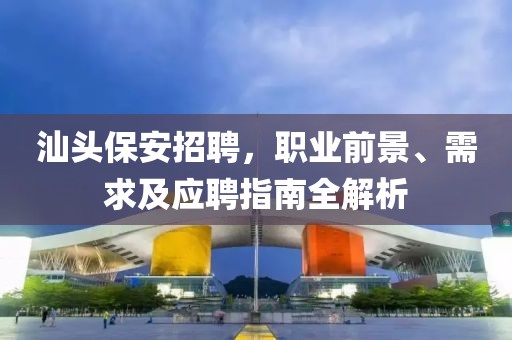 汕头保安招聘，职业前景、需求及应聘指南全解析