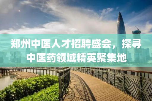 郑州中医人才招聘盛会，探寻中医药领域精英聚集地