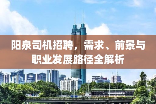 阳泉司机招聘，需求、前景与职业发展路径全解析