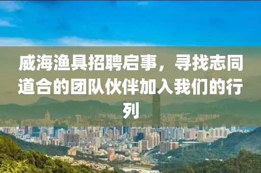 威海渔具招聘启事，寻找志同道合的团队伙伴加入我们的行列