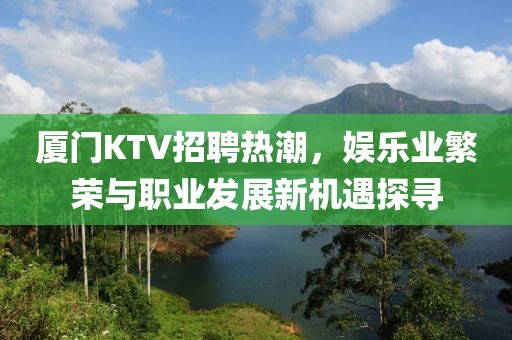 厦门KTV招聘热潮，娱乐业繁荣与职业发展新机遇探寻