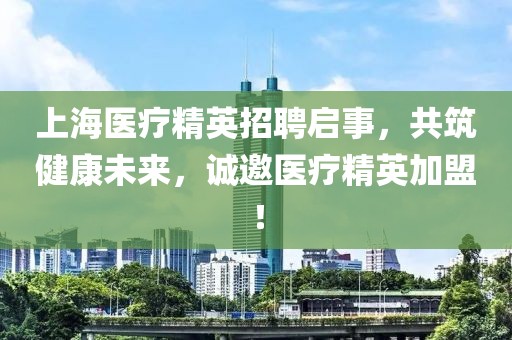 上海医疗精英招聘启事，共筑健康未来，诚邀医疗精英加盟！