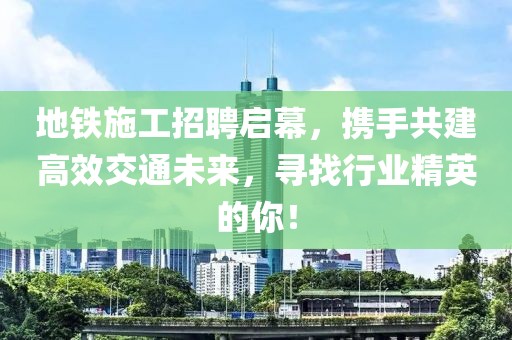 地铁施工招聘启幕，携手共建高效交通未来，寻找行业精英的你！