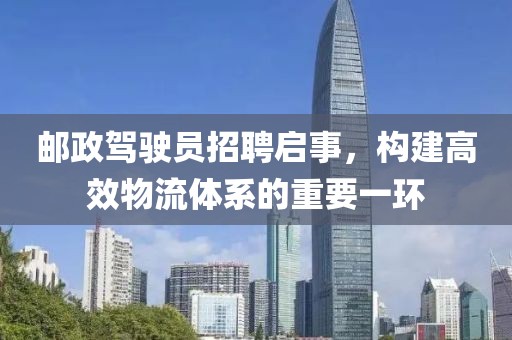 邮政驾驶员招聘启事，构建高效物流体系的重要一环