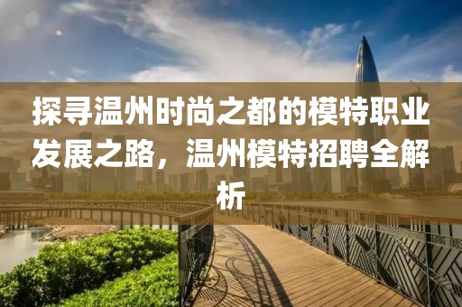 探寻温州时尚之都的模特职业发展之路，温州模特招聘全解析