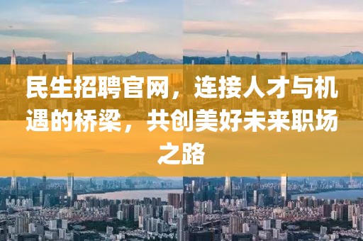 民生招聘官网，连接人才与机遇的桥梁，共创美好未来职场之路