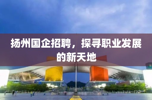 扬州国企招聘，探寻职业发展的新天地