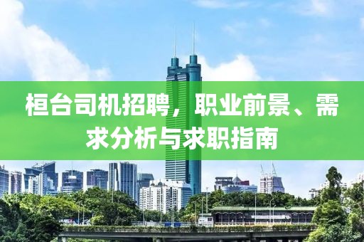 桓台司机招聘，职业前景、需求分析与求职指南