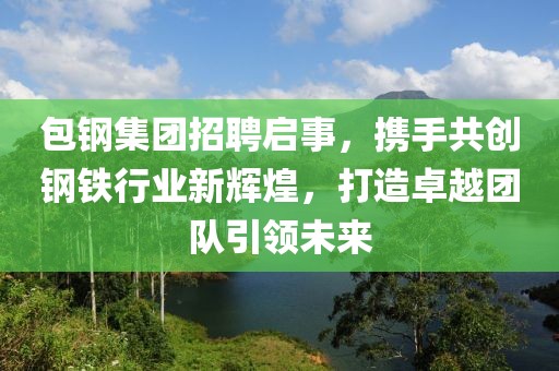 包钢集团招聘启事，携手共创钢铁行业新辉煌，打造卓越团队引领未来