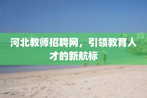 河北教师招聘网，引领教育人才的新航标