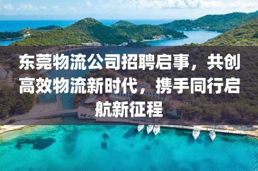 东莞物流公司招聘启事，共创高效物流新时代，携手同行启航新征程