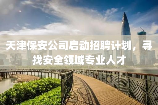 天津保安公司启动招聘计划，寻找安全领域专业人才