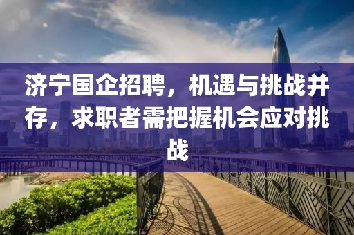 济宁国企招聘，机遇与挑战并存，求职者需把握机会应对挑战