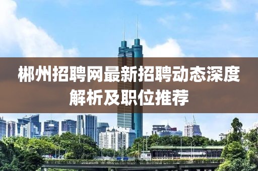 郴州招聘网最新招聘动态深度解析及职位推荐