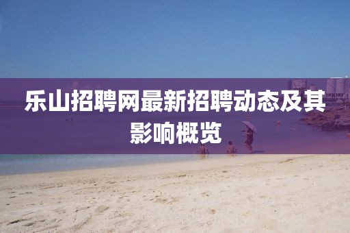 乐山招聘网最新招聘动态及其影响概览