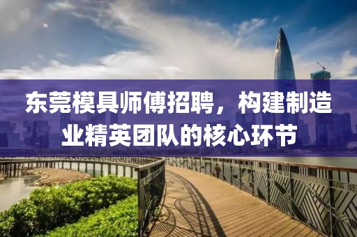 东莞模具师傅招聘，构建制造业精英团队的核心环节