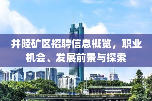 井陉矿区招聘信息概览，职业机会、发展前景与探索