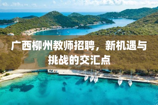 广西柳州教师招聘，新机遇与挑战的交汇点