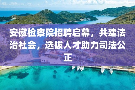 安徽检察院招聘启幕，共建法治社会，选拔人才助力司法公正