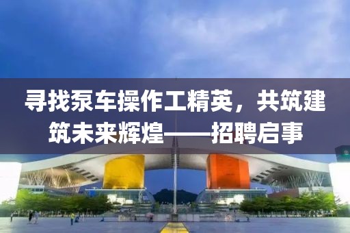 寻找泵车操作工精英，共筑建筑未来辉煌——招聘启事