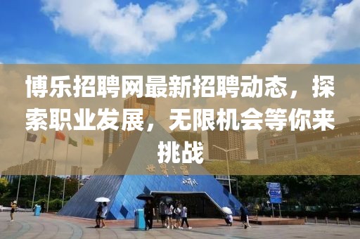 博乐招聘网最新招聘动态，探索职业发展，无限机会等你来挑战